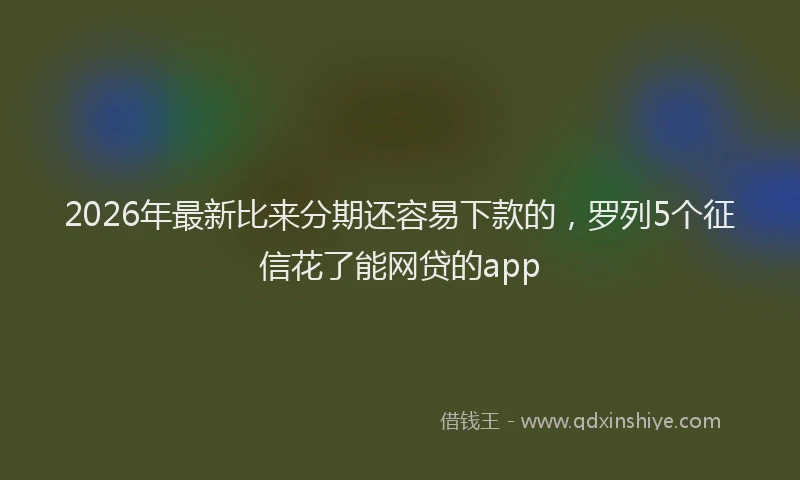 2026年最新比来分期还容易下款的，罗列5个征信花了能网贷的app