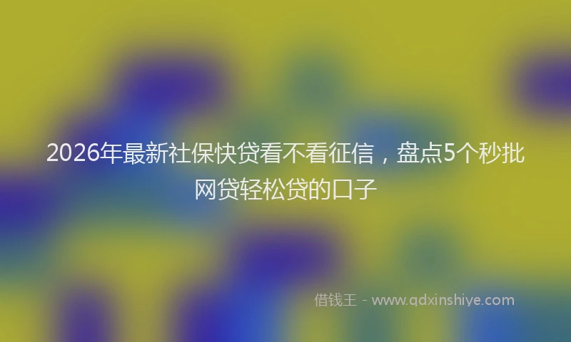 2026年最新社保快贷看不看征信，盘点5个秒批网贷轻松贷的口子