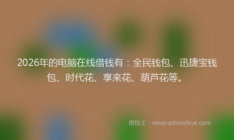 2026年的电脑在线借钱有：全民钱包、迅捷宝钱包、时代花、享来花、葫芦花等。