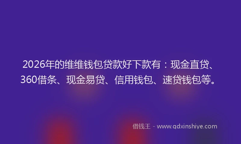 2026年的维维钱包贷款好下款有：现金直贷、360借条、现金易贷、信用钱包、速贷钱包等。