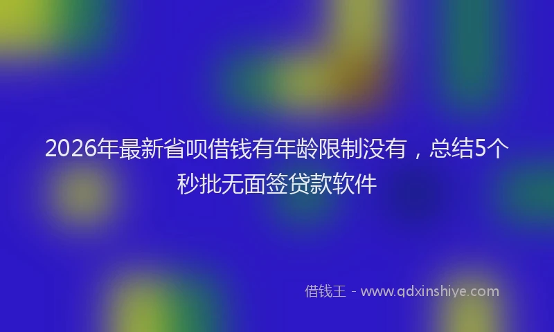 2026年最新省呗借钱有年龄限制没有，总结5个秒批无面签贷款软件