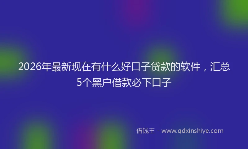 2026年最新现在有什么好口子贷款的软件，汇总5个黑户借款必下口子