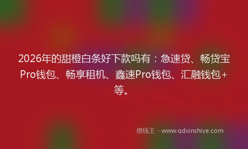2026年的甜橙白条好下款吗有：急速贷、畅贷宝Pro钱包、畅享租机、鑫速Pro钱包、汇融钱包+等。