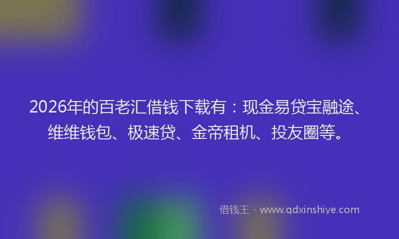 2026年的百老汇借钱下载有：现金易贷宝融途、维维钱包、极速贷、金帝租机、投友圈等。