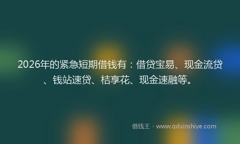 2026年的紧急短期借钱有：借贷宝易、现金流贷、钱站速贷、桔享花、现金速融等。