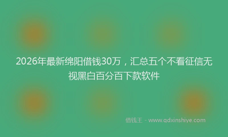 2026年最新绵阳借钱30万，汇总五个不看征信无视黑白百分百下款软件