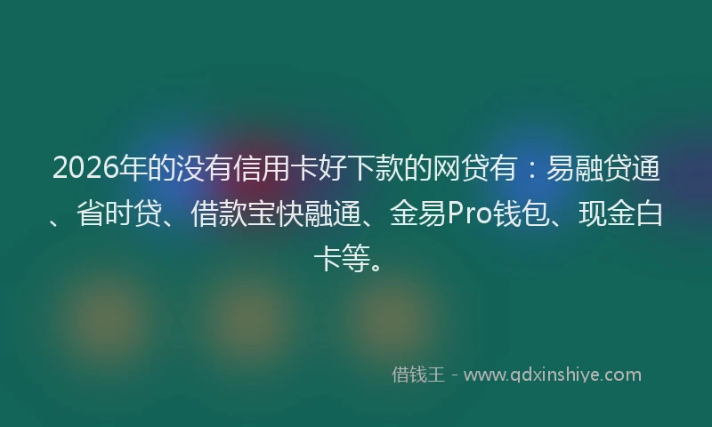 2026年的没有信用卡好下款的网贷有：易融贷通、省时贷、借款宝快融通、金易Pro钱包、现金白卡等。