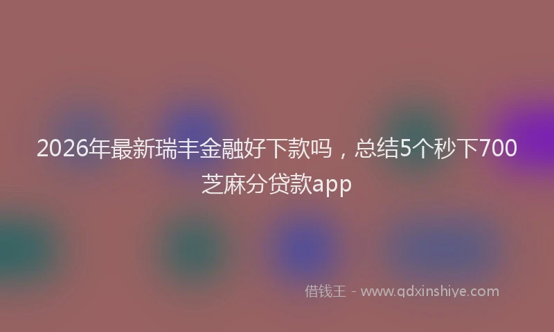 2026年最新瑞丰金融好下款吗，总结5个秒下700芝麻分贷款app