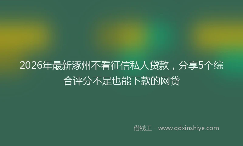 2026年最新涿州不看征信私人贷款，分享5个综合评分不足也能下款的网贷