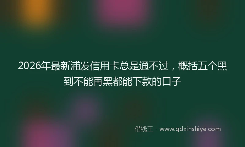 2026年最新浦发信用卡总是通不过，概括五个黑到不能再黑都能下款的口子