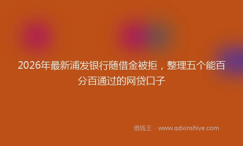 2026年最新浦发银行随借金被拒，整理五个能百分百通过的网贷口子