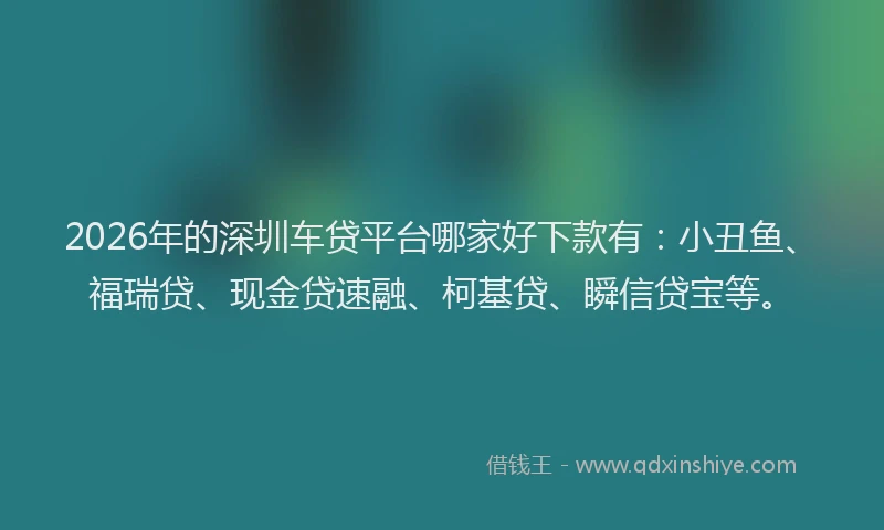 2026年的深圳车贷平台哪家好下款有：小丑鱼、福瑞贷、现金贷速融、柯基贷、瞬信贷宝等。