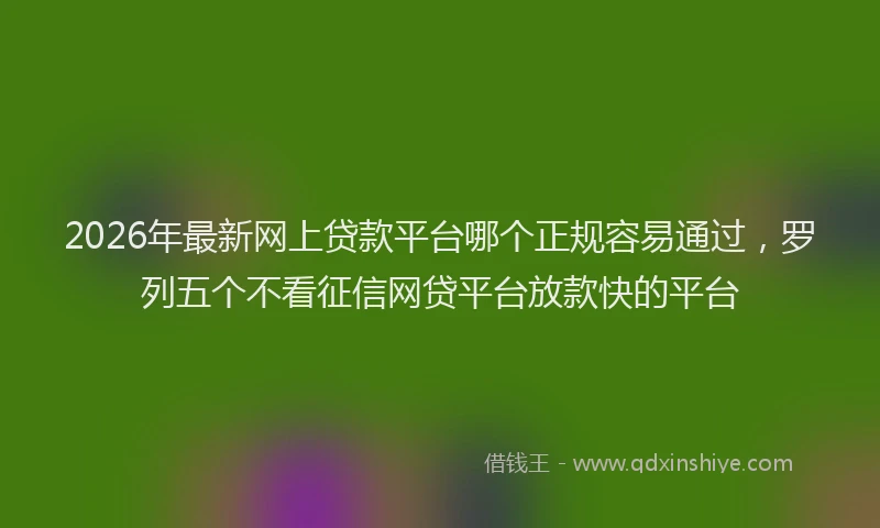 2026年最新网上贷款平台哪个正规容易通过，罗列五个不看征信网贷平台放款快的平台