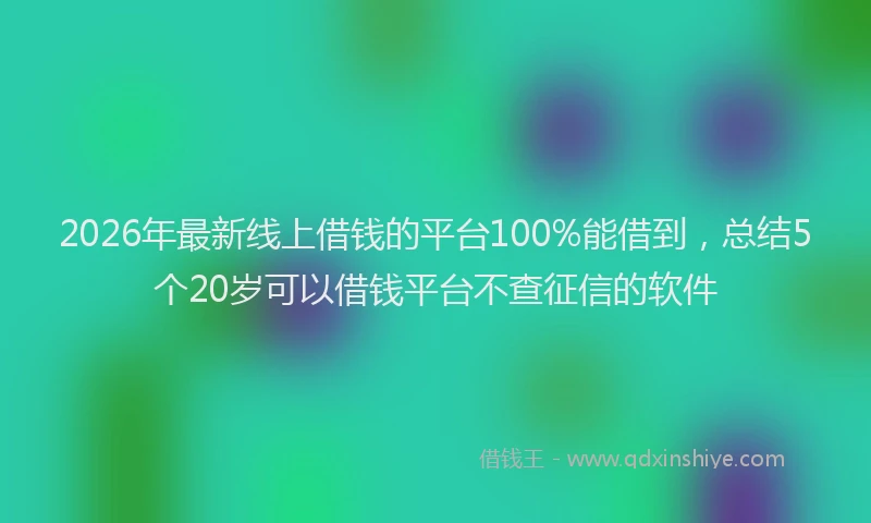2026年最新线上借钱的平台100%能借到，总结5个20岁可以借钱平台不查征信的软件