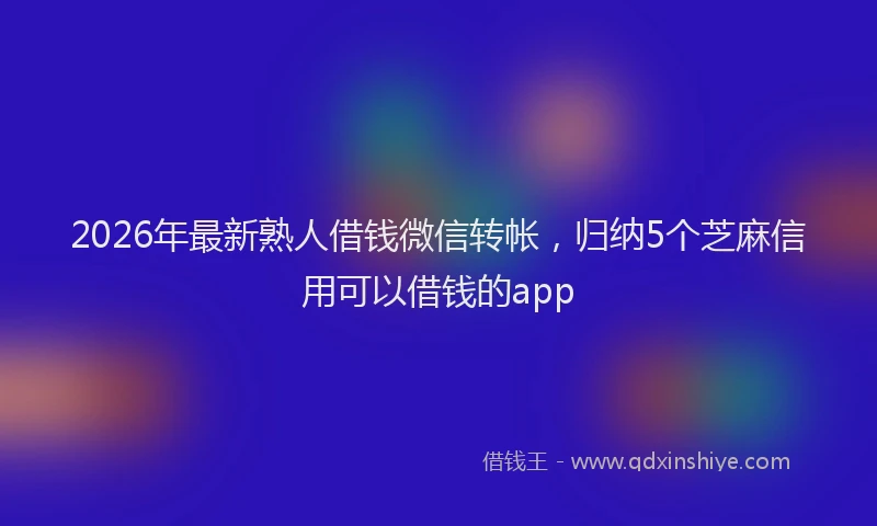 2026年最新熟人借钱微信转帐，归纳5个芝麻信用可以借钱的app