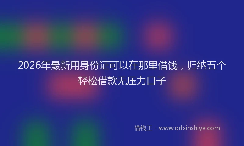 2026年最新用身份证可以在那里借钱，归纳五个轻松借款无压力口子