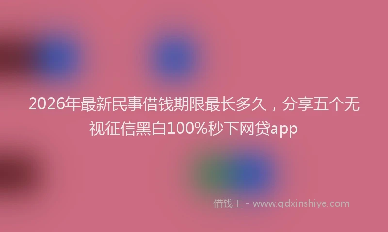 2026年最新民事借钱期限最长多久，分享五个无视征信黑白100%秒下网贷app