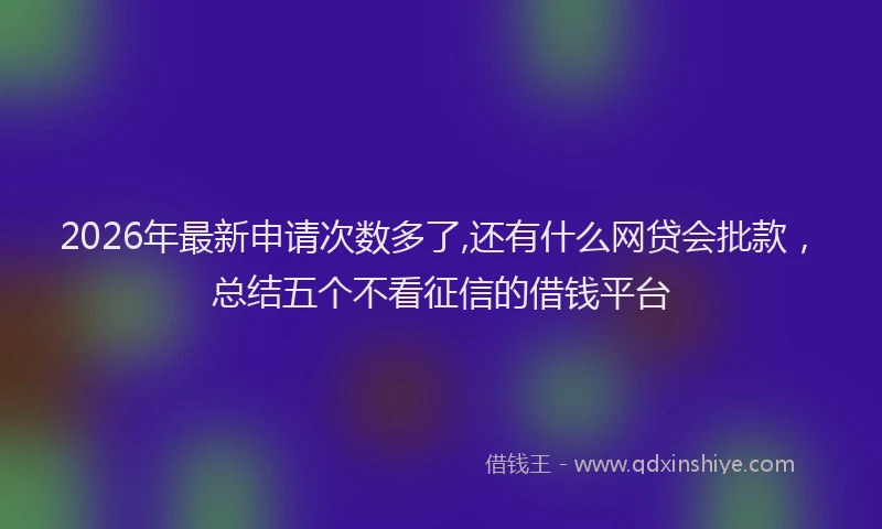 2026年最新申请次数多了,还有什么网贷会批款，总结五个不看征信的借钱平台