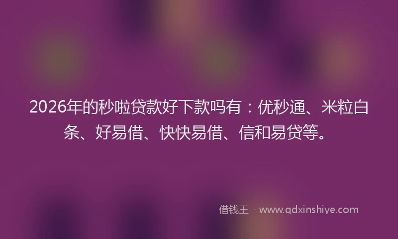 2026年的秒啦贷款好下款吗有：优秒通、米粒白条、好易借、快快易借、信和易贷等。