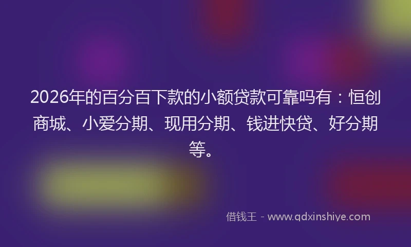 2026年的百分百下款的小额贷款可靠吗有：恒创商城、小爱分期、现用分期、钱进快贷、好分期等。
