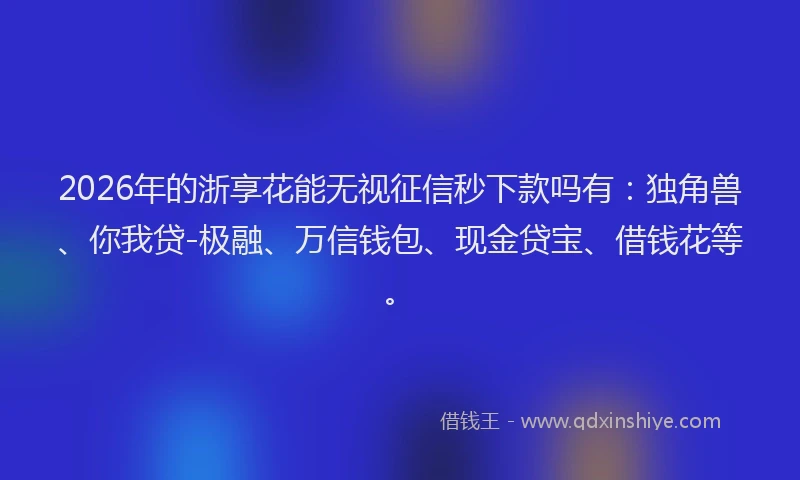 2026年的浙享花能无视征信秒下款吗有：独角兽、你我贷-极融、万信钱包、现金贷宝、借钱花等。