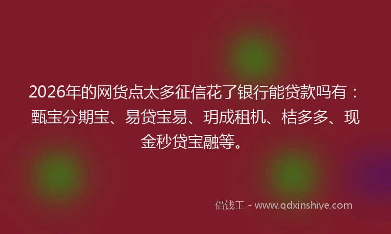 2026年的网货点太多征信花了银行能贷款吗有：甄宝分期宝、易贷宝易、玥成租机、桔多多、现金秒贷宝融等。