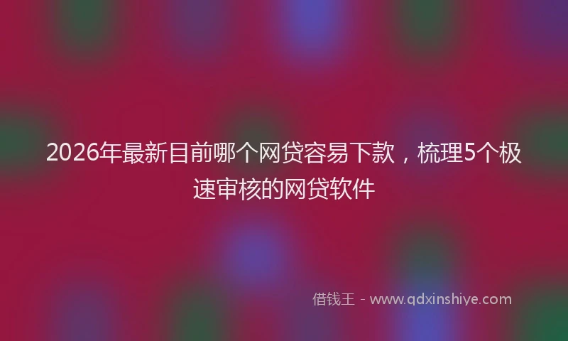 2026年最新目前哪个网贷容易下款，梳理5个极速审核的网贷软件
