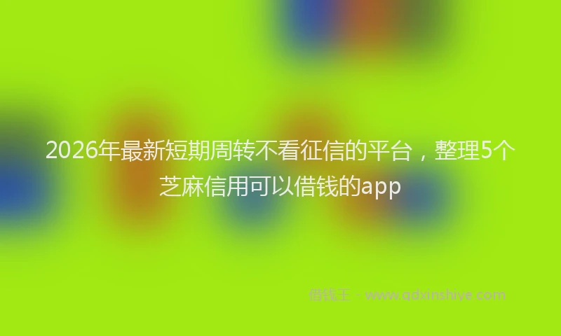 2026年最新短期周转不看征信的平台，整理5个芝麻信用可以借钱的app
