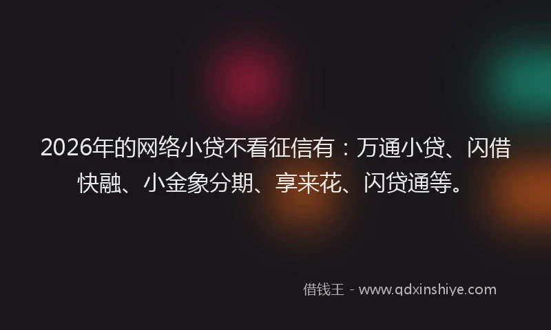 2026年的网络小贷不看征信有：万通小贷、闪借快融、小金象分期、享来花、闪贷通等。