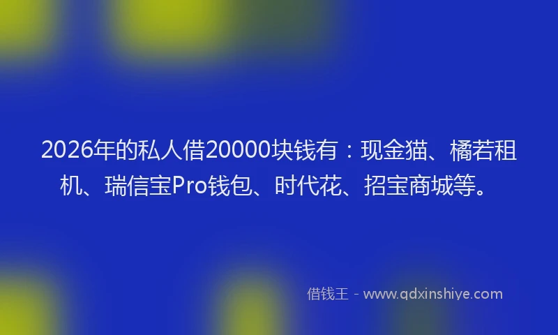 2026年的私人借20000块钱有：现金猫、橘若租机、瑞信宝Pro钱包、时代花、招宝商城等。