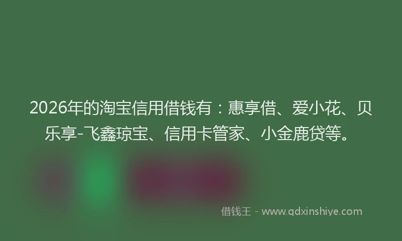 2026年的淘宝信用借钱有：惠享借、爱小花、贝乐享-飞鑫琼宝、信用卡管家、小金鹿贷等。