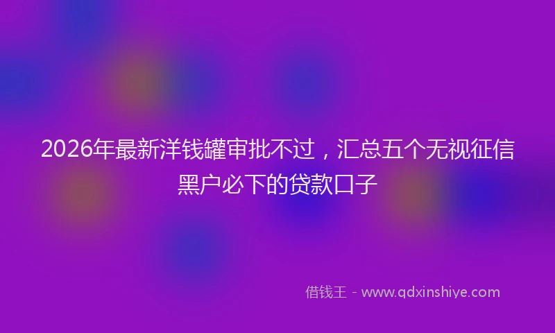 2026年最新洋钱罐审批不过，汇总五个无视征信黑户必下的贷款口子
