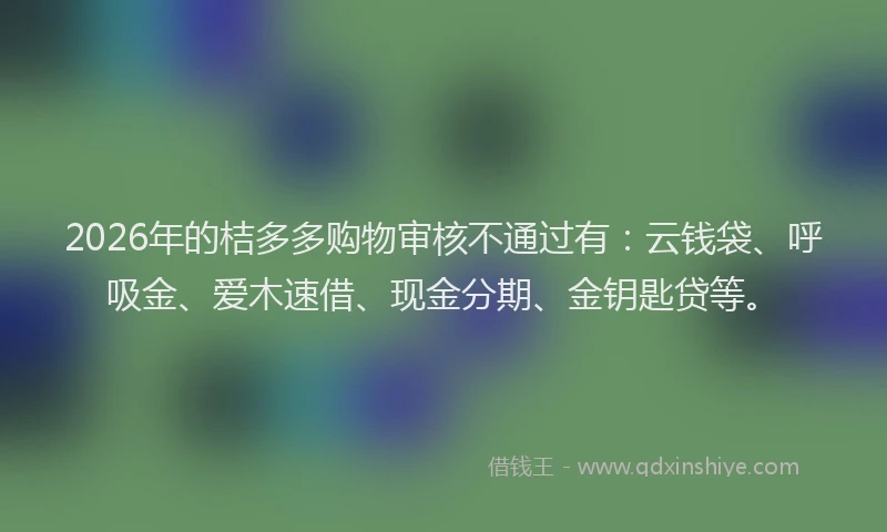 2026年的桔多多购物审核不通过有：云钱袋、呼吸金、爱木速借、现金分期、金钥匙贷等。
