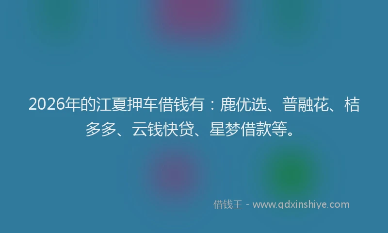2026年的江夏押车借钱有：鹿优选、普融花、桔多多、云钱快贷、星梦借款等。