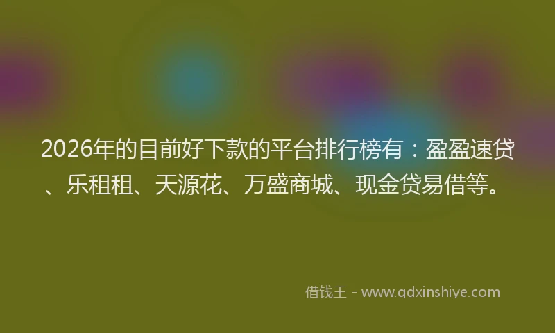 2026年的目前好下款的平台排行榜有：盈盈速贷、乐租租、天源花、万盛商城、现金贷易借等。