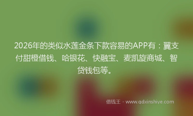 2026年的类似水莲金条下款容易的APP有：翼支付甜橙借钱、哈银花、快融宝、麦凯旋商城、智贷钱包等。