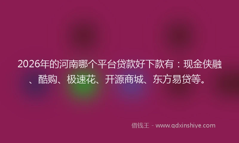 2026年的河南哪个平台贷款好下款有：现金侠融、酷购、极速花、开源商城、东方易贷等。