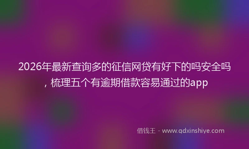 2026年最新查询多的征信网贷有好下的吗安全吗，梳理五个有逾期借款容易通过的app
