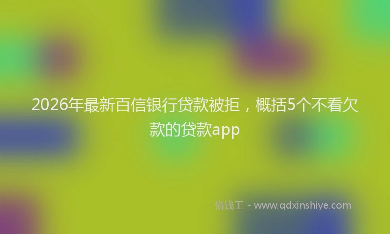 2026年最新百信银行贷款被拒，概括5个不看欠款的贷款app