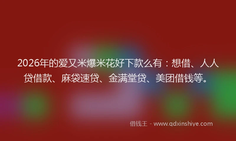 2026年的爱又米爆米花好下款么有：想借、人人贷借款、麻袋速贷、金满堂贷、美团借钱等。