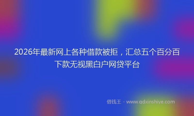 2026年最新网上各种借款被拒，汇总五个百分百下款无视黑白户网贷平台