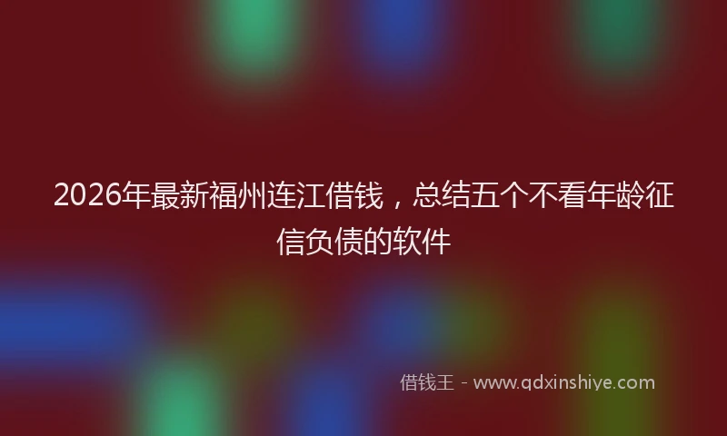 2026年最新福州连江借钱，总结五个不看年龄征信负债的软件