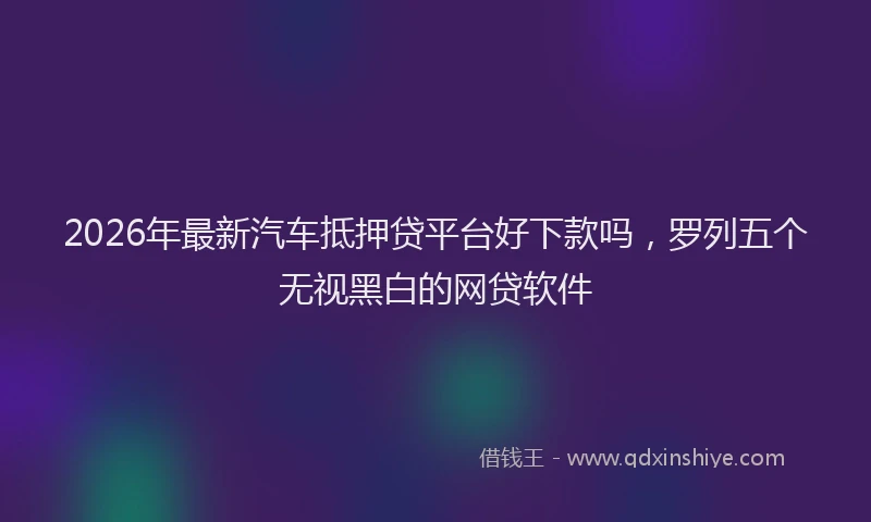 2026年最新汽车抵押贷平台好下款吗，罗列五个无视黑白的网贷软件