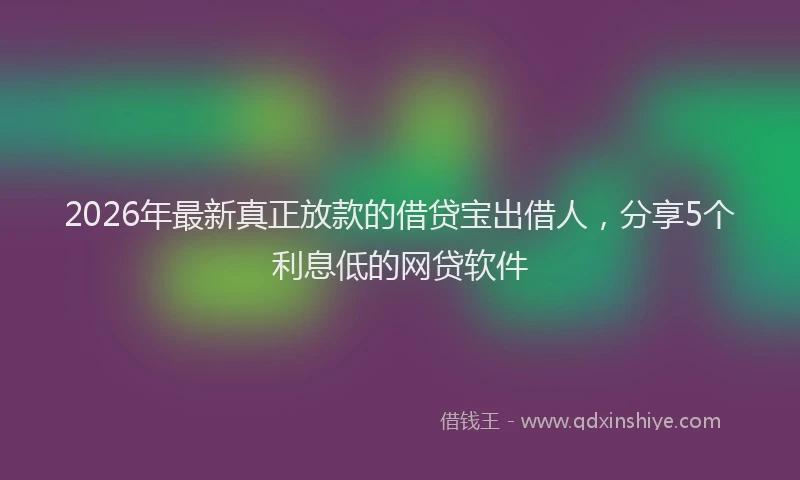 2026年最新真正放款的借贷宝出借人，分享5个利息低的网贷软件