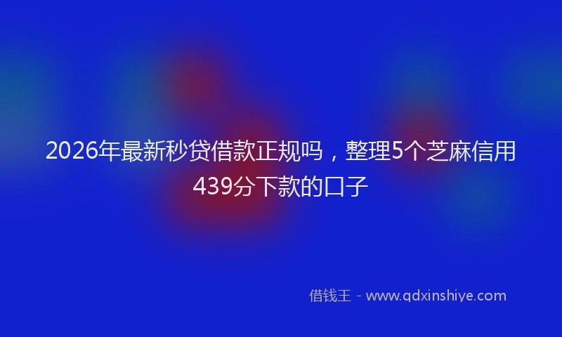 2026年最新秒贷借款正规吗，整理5个芝麻信用439分下款的口子