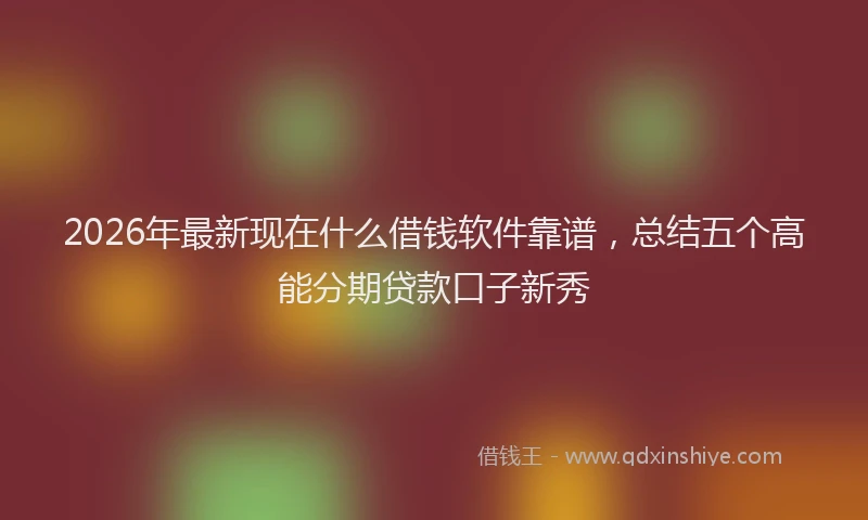 2026年最新现在什么借钱软件靠谱，总结五个高能分期贷款口子新秀