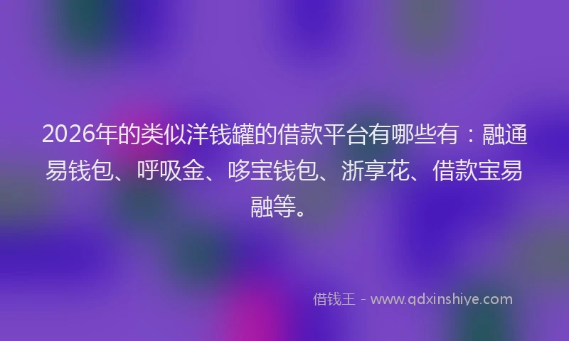 2026年的类似洋钱罐的借款平台有哪些有：融通易钱包、呼吸金、哆宝钱包、浙享花、借款宝易融等。