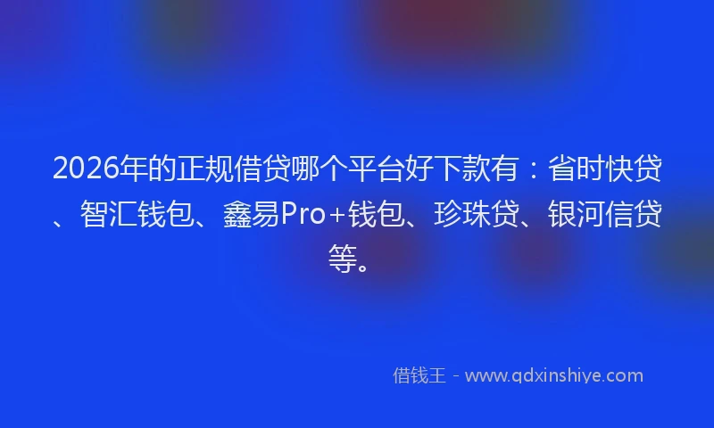 2026年的正规借贷哪个平台好下款有：省时快贷、智汇钱包、鑫易Pro+钱包、珍珠贷、银河信贷等。