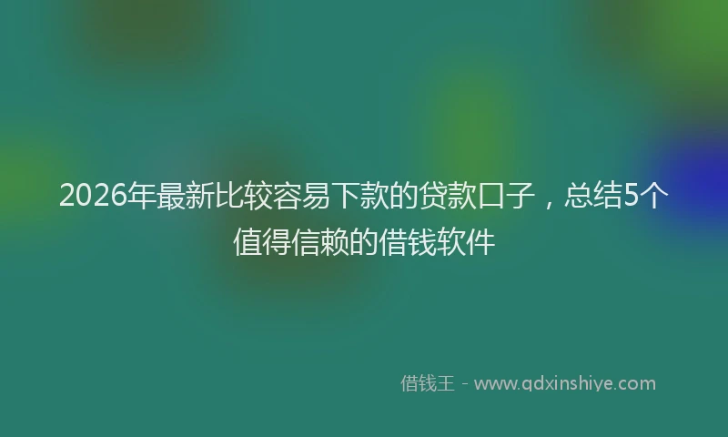 2026年最新比较容易下款的贷款口子，总结5个值得信赖的借钱软件