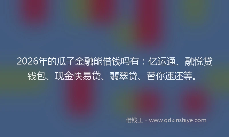2026年的瓜子金融能借钱吗有：亿运通、融悦贷钱包、现金快易贷、翡翠贷、替你速还等。